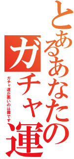 とあるあなたのガチャ運の悪さ（ガチャ運が悪いのは罪です）