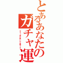 とあるあなたのガチャ運の悪さ（ガチャ運が悪いのは罪です）