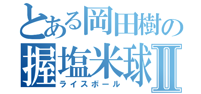 とある岡田樹の握塩米球Ⅱ（ライスボール）