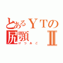 とあるＹＴの尻顎Ⅱ（けつあご）