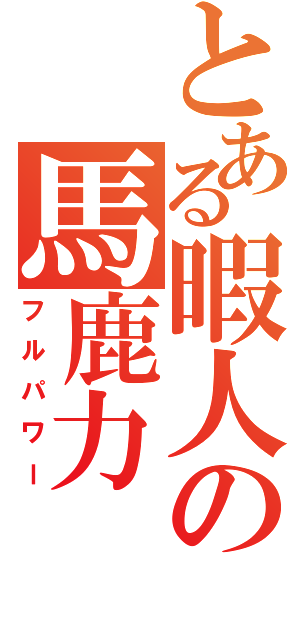 とある暇人の馬鹿力（フルパワー）