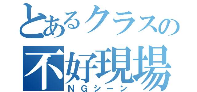 とあるクラスの不好現場（ＮＧシーン）