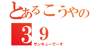 とあるこうやの３９（サンキューでーす）