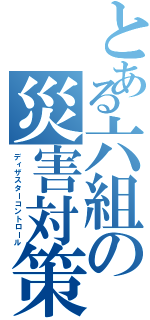 とある六組の災害対策（ディザスターコントロール）