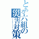 とある六組の災害対策（ディザスターコントロール）