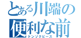 とある川端の便利な前足（トンソクピース）