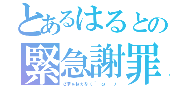 とあるはるとの緊急謝罪（ざまぁねぇな（´＾ω＾｀））