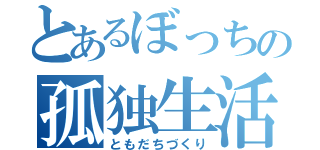 とあるぼっちの孤独生活（ともだちづくり）