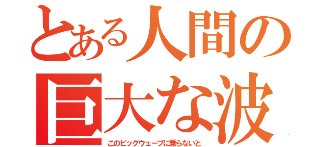 とある人間の巨大な波（このビッグウェーブに乗らないと）