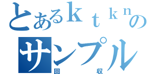 とあるｋｔｋｎのサンプル回収（回収）