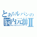 とあるルパンの脳内元帥Ⅱ（チョウゼツジライ）