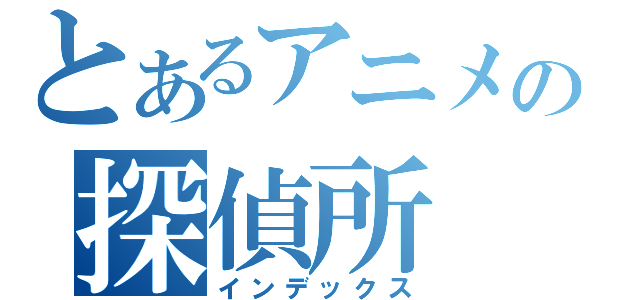 とあるアニメの探偵所（インデックス）