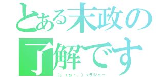 とある末政の了解です（（。ゝω・。）ゞラジャー）