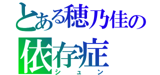 とある穂乃佳の依存症（シュン）