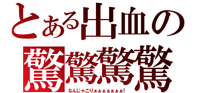 とある出血の驚驚驚驚（なんじゃこりぁぁぁぁぁぁぁ！）