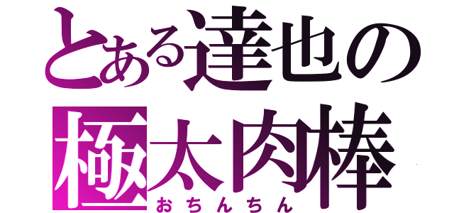 とある達也の極太肉棒（おちんちん）