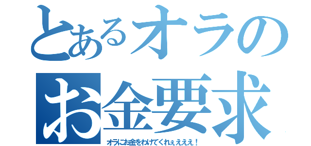 とあるオラのお金要求（オラにお金をわけてくれぇえええ！）