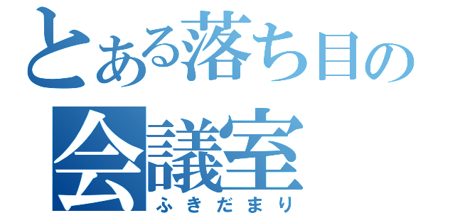 とある落ち目の会議室（ふきだまり）