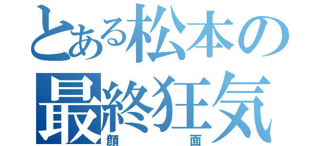 とある松本の最終狂気（顔面）