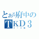 とある府中のＴＫＤ３５（３－３組）