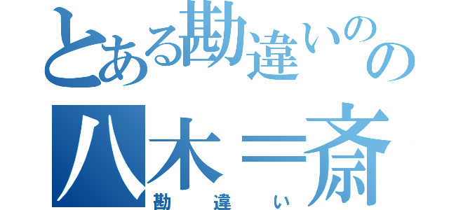 とある勘違いのの八木＝斎藤（勘違い）