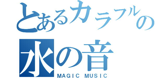 とあるカラフルな  の水の音（ＭＡＧＩＣ ＭＵＳＩＣ）