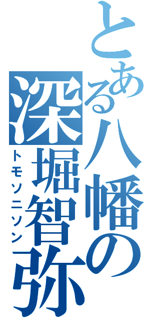 とある八幡の深堀智弥（トモソニソン）