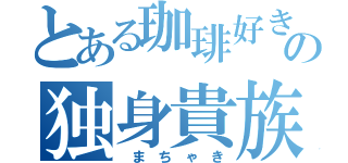 とある珈琲好きの独身貴族（ ま ち ゃ き）