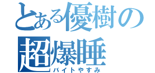 とある優樹の超爆睡（バイトやすみ）