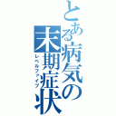 とある病気の末期症状（レベルファイブ）