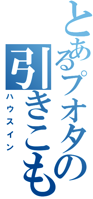 とあるプオタの引きこもり（ハウスイン）