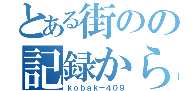 とある街のの記録から〜（ｋｏｂａｋ－４０９）