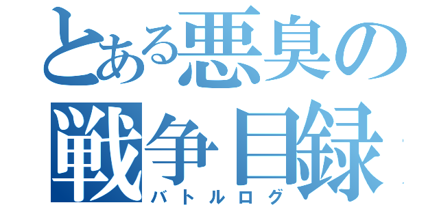 とある悪臭の戦争目録（バトルログ）