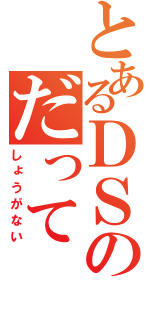 とあるＤＳのだって（しょうがない）