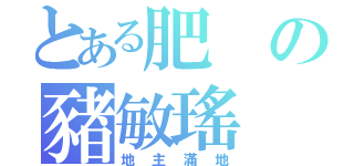 とある肥の豬敏瑤（地主滿地）