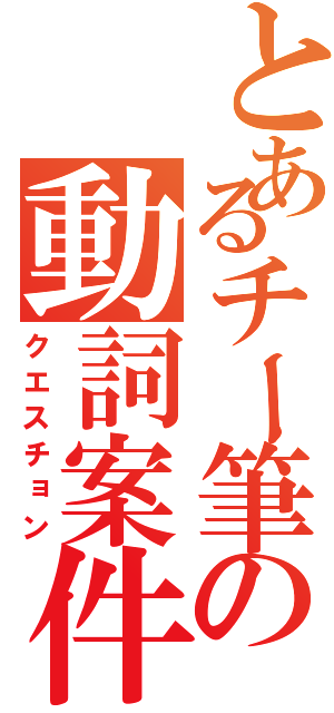 とあるチー筆の動詞案件（クエスチョン）