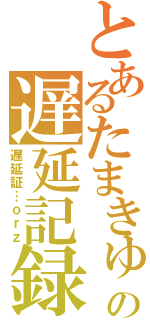 とあるたまきゅーの遅延記録（遅延証…ｏｒｚ）