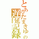 とあるたまきゅーの遅延記録（遅延証…ｏｒｚ）