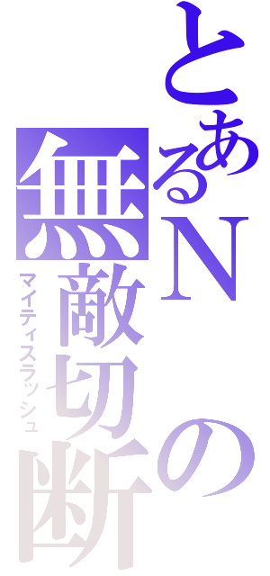 とあるＮの無敵切断（マイティスラッシュ）