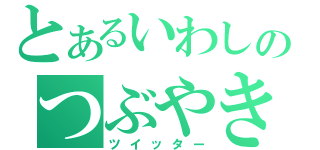 とあるいわしのつぶやき（ツイッター）