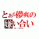 とある儚爽の嫌い合い（「死ね！」「お前が死ね！」）