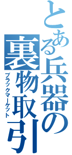 とある兵器の裏物取引（ブラックマーケット）