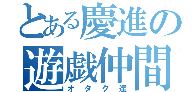 とある慶進の遊戯仲間（オタク達）