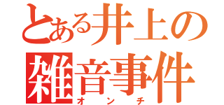 とある井上の雑音事件（オンチ）