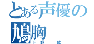 とある声優の鳩胸（下野　紘）