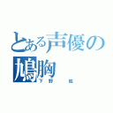 とある声優の鳩胸（下野　紘）