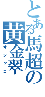 とある馬超の黄金翠（オシッコ）