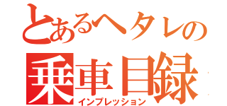 とあるヘタレの乗車目録（インプレッション）