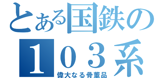 とある国鉄の１０３系（偉大なる骨董品）