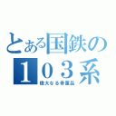 とある国鉄の１０３系（偉大なる骨董品）